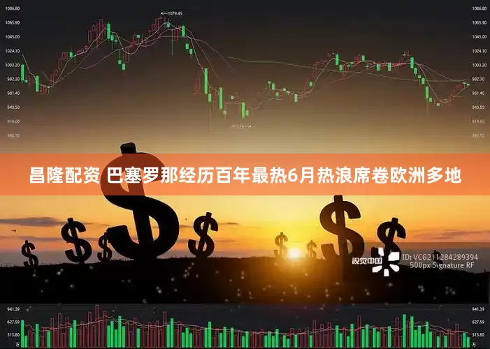 昌隆配资 巴塞罗那经历百年最热6月　热浪席卷欧洲多地