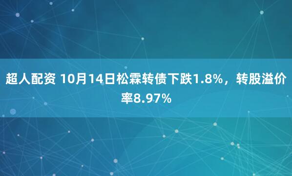 超人配资 10月14日松霖转债下跌1.8%，转股溢价率8.97%