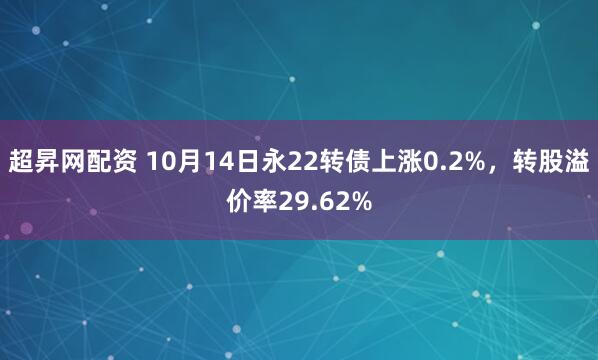 超昇网配资 10月14日永22转债上涨0.2%，转股溢价率29.62%