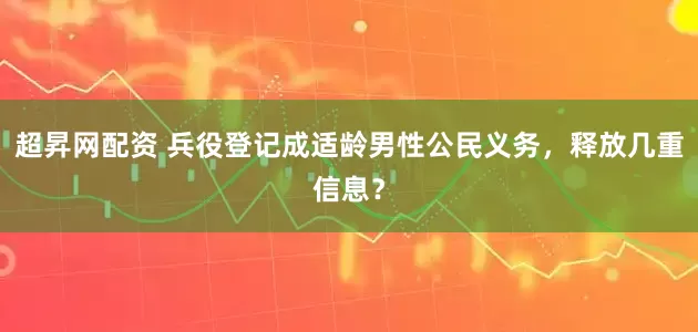 超昇网配资 兵役登记成适龄男性公民义务，释放几重信息？